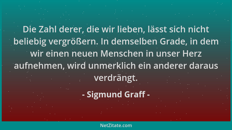 Sigmund Graff - Die Zahl derer, die wir lieben, lässt sich nicht beliebig vergrößern. In demselben Grade, in dem wir einen...