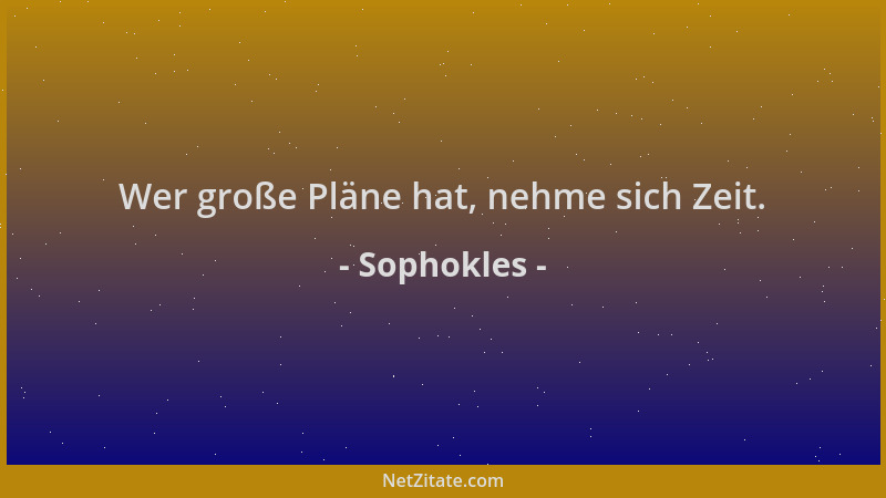 Sophokles - Wer große Pläne hat, nehme sich Zeit....