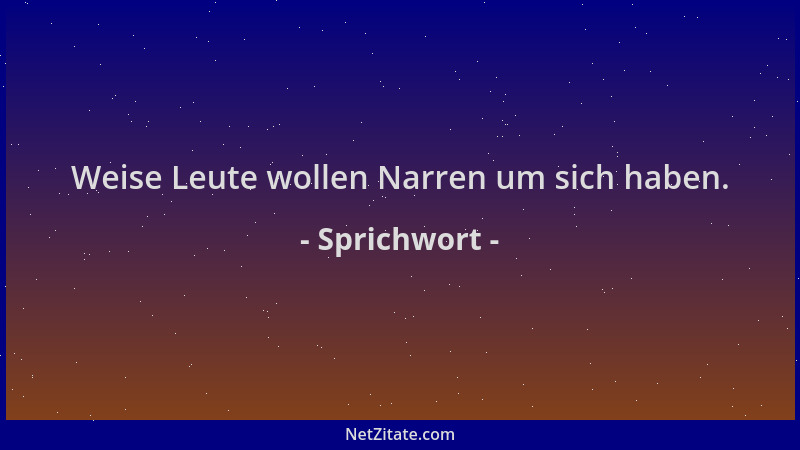 Sprichwort - Weise Leute wollen Narren um sich haben....
