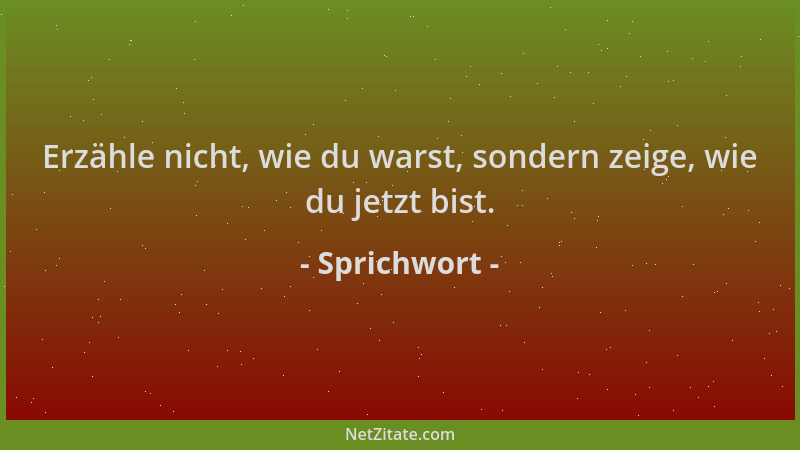 Sprichwort - Erzähle nicht, wie du warst, sondern zeige, wie du jetzt bist....