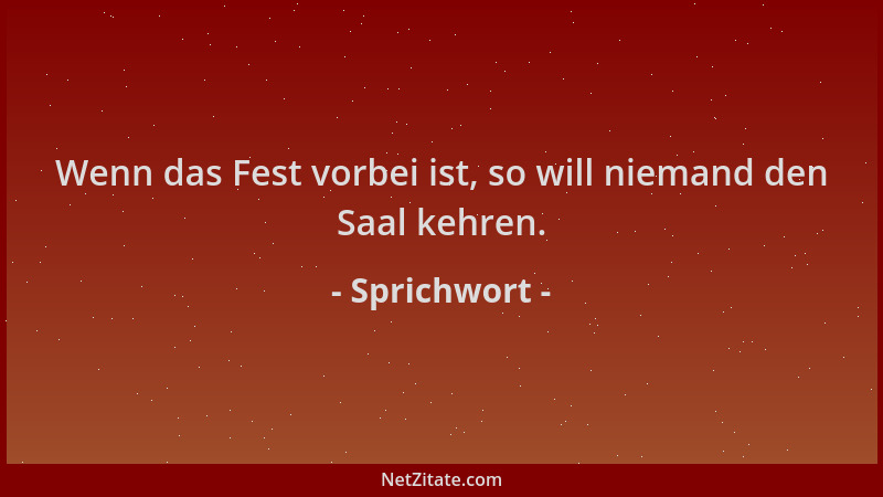 Sprichwort - Wenn das Fest vorbei ist, so will niemand den Saal kehren....