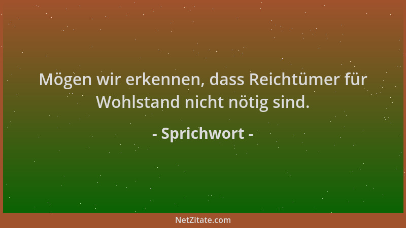 Sprichwort - Mögen wir erkennen, dass Reichtümer für Wohlstand nicht nötig sind....