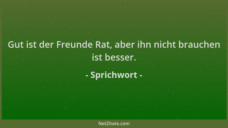 Sprichwort - Gut ist der Freunde Rat, aber ihn nicht brauchen ist besser....