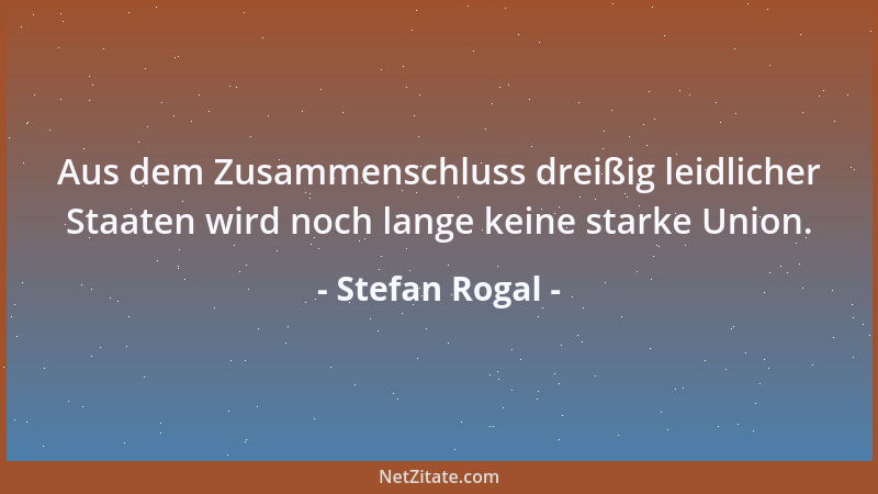 Stefan Rogal - Aus dem Zusammenschluss dreißig leidlicher Staaten wird noch lange keine starke Union....