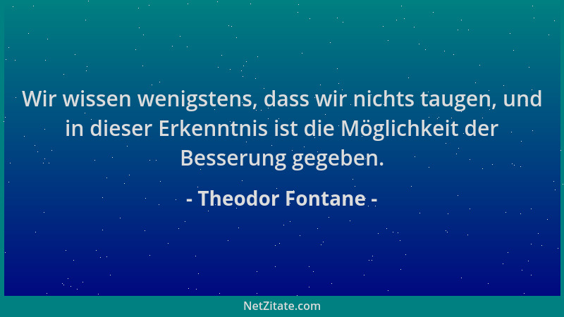 Theodor Fontane - Wir wissen wenigstens, dass wir nichts taugen, und in dieser Erkenntnis ist die Möglichkeit der Besserung...