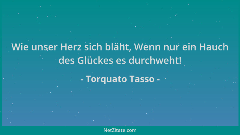 Torquato Tasso - Wie unser Herz sich bläht, Wenn nur ein Hauch des Glückes es durchweht!...