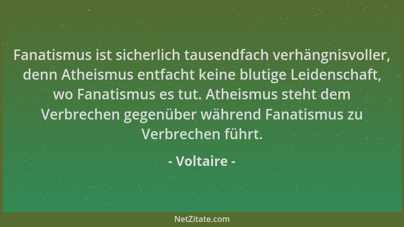 Voltaire - Fanatismus ist sicherlich tausendfach verhängnisvoller, denn Atheismus entfacht keine blutige Leidenschaft, wo F...