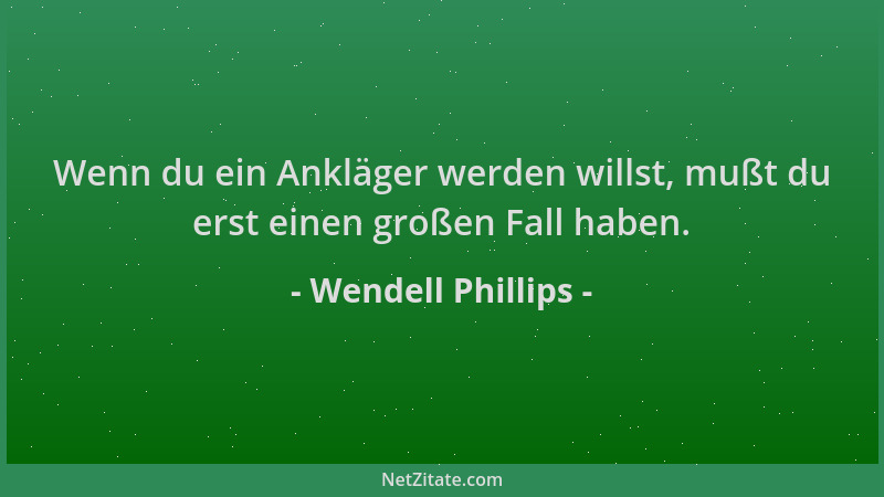 Wendell Phillips - Wenn du ein Ankläger werden willst, mußt du erst einen großen Fall haben....