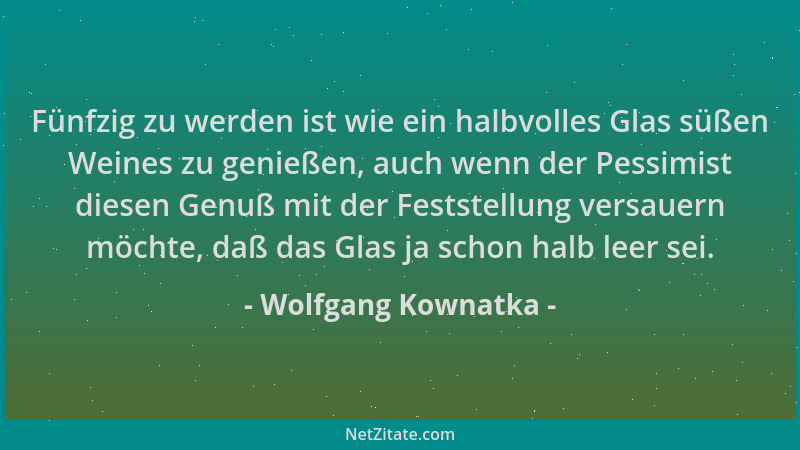 Wolfgang Kownatka - Fünfzig zu werden ist wie ein halbvolles Glas süßen Weines zu genießen, auch wenn der Pessimist diesen...