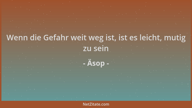 Äsop - Wenn die Gefahr weit weg ist, ist es leicht, mutig zu sein...