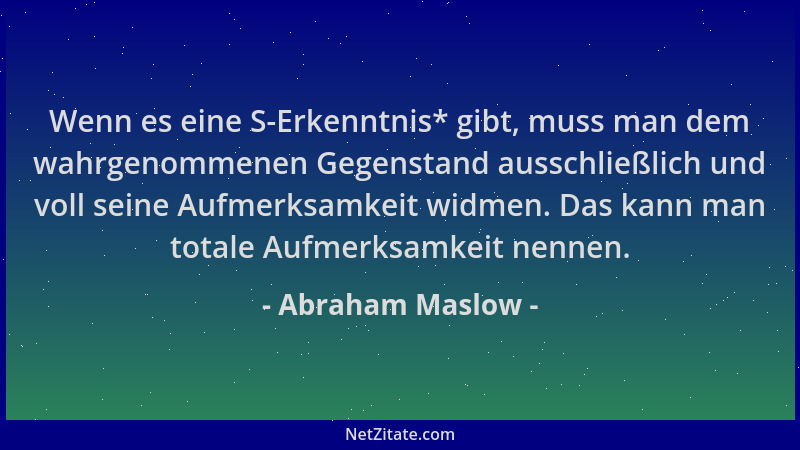 Abraham Maslow - Wenn es eine S-Erkenntnis* gibt, muss man dem wahrgenommenen Gegenstand ausschließlich und voll seine Aufm...