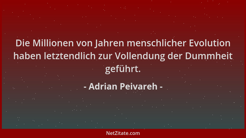 Adrian Peivareh - Die Millionen von Jahren menschlicher Evolution haben letztendlich zur Vollendung der Dummheit geführt....