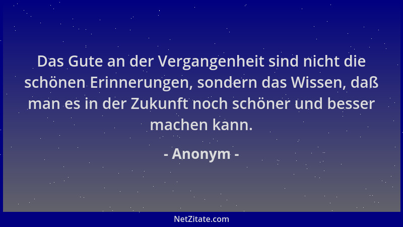 Anonym - Das Gute an der Vergangenheit sind nicht die schönen Erinnerungen, sondern das Wissen, daß man es in der Zukunft n...