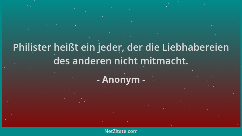Anonym - Philister heißt ein jeder, der die Liebhabereien des anderen nicht mitmacht....