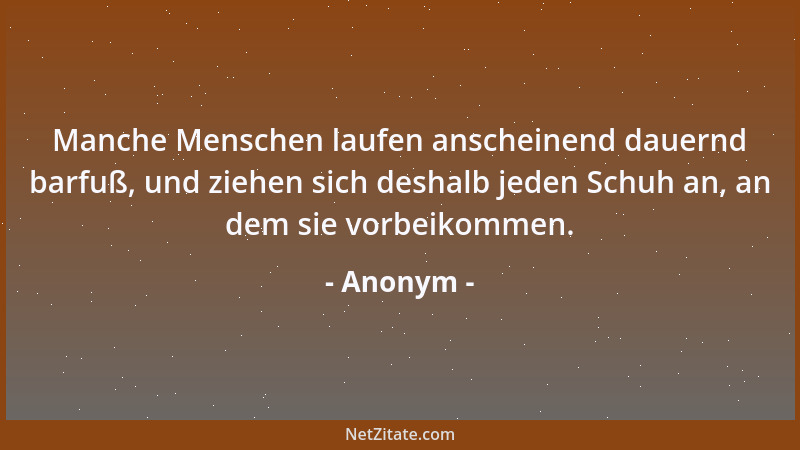 Anonym - Manche Menschen laufen anscheinend dauernd barfuß, und ziehen sich deshalb jeden Schuh an, an dem sie vorbeikommen...
