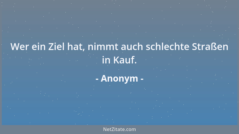Anonym - Wer ein Ziel hat, nimmt auch schlechte Straßen in Kauf....