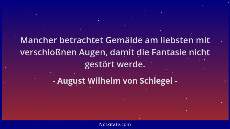 August Wilhelm von Schlegel - Mancher betrachtet Gemälde am liebsten mit verschloßnen Augen, damit die Fantasie nicht gestö...