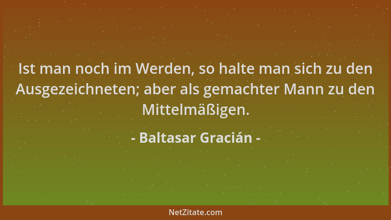 Baltasar Gracián - Ist man noch im Werden, so halte man sich zu den Ausgezeichneten; aber als gemachter Mann zu den Mittelm...