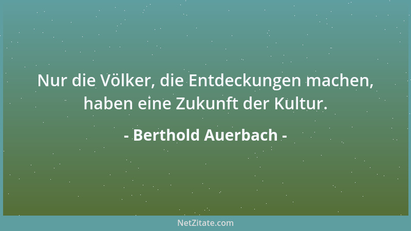 Berthold Auerbach - Nur die Völker, die Entdeckungen machen, haben eine Zukunft der Kultur....