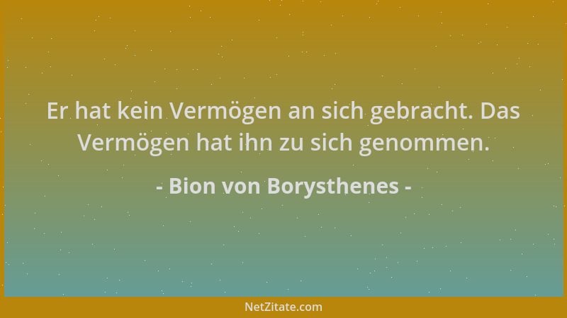 Bion von Borysthenes - Er hat kein Vermögen an sich gebracht. Das Vermögen hat ihn zu sich genommen....