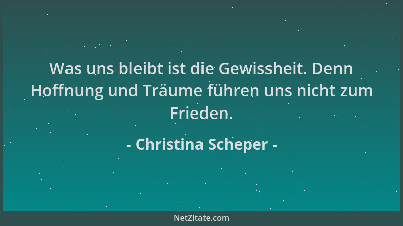 Christina Scheper - Was uns bleibt ist die Gewissheit. Denn Hoffnung und Träume führen uns nicht zum Frieden....
