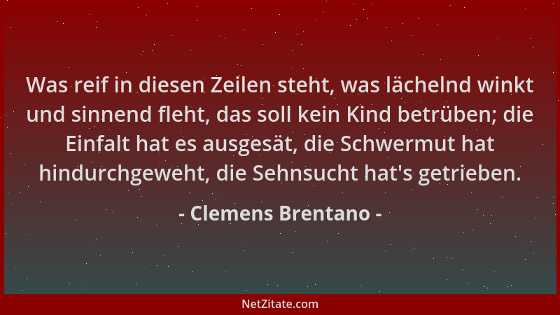 Clemens Brentano - Was reif in diesen Zeilen steht, was lächelnd winkt und sinnend fleht, das soll kein Kind betrüben; die...