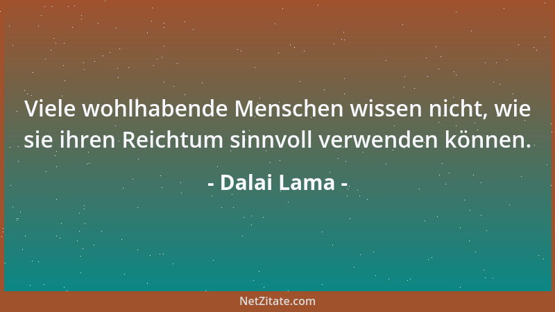 Dalai Lama - Viele wohlhabende Menschen wissen nicht, wie sie ihren Reichtum sinnvoll verwenden können....
