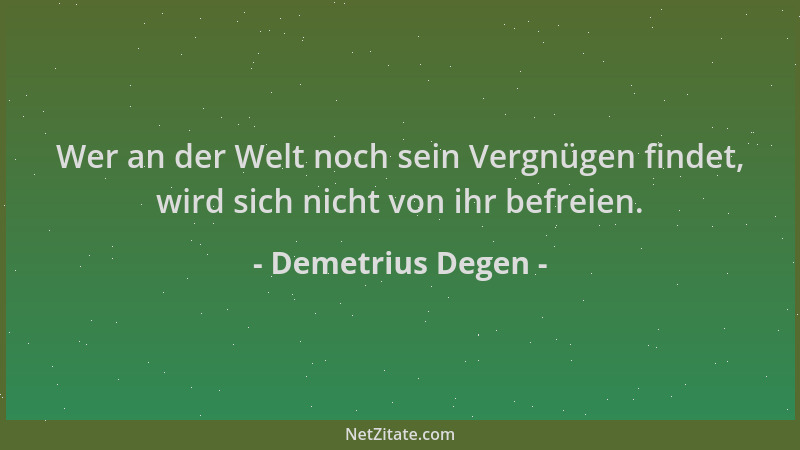 Demetrius Degen - Wer an der Welt noch sein Vergnügen findet, wird sich nicht von ihr befreien....