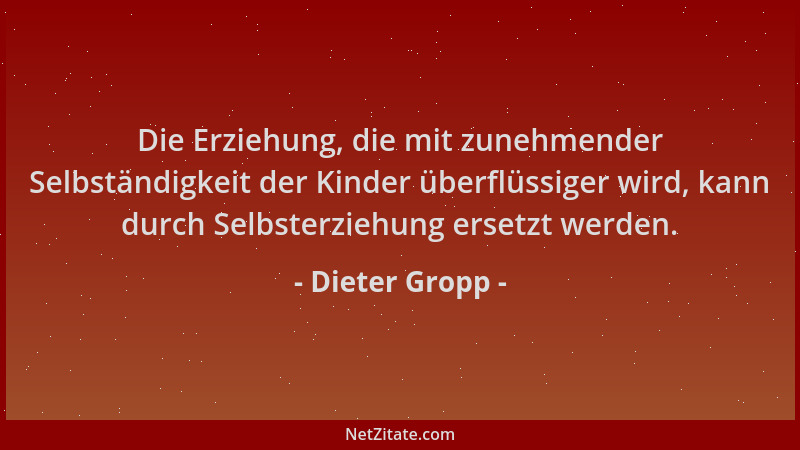Dieter Gropp - Die Erziehung, die mit zunehmender Selbständigkeit der Kinder überflüssiger wird, kann durch Selbsterziehung...