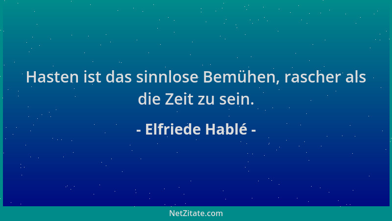 Elfriede Hablé - Hasten ist das sinnlose Bemühen, rascher als die Zeit zu sein....