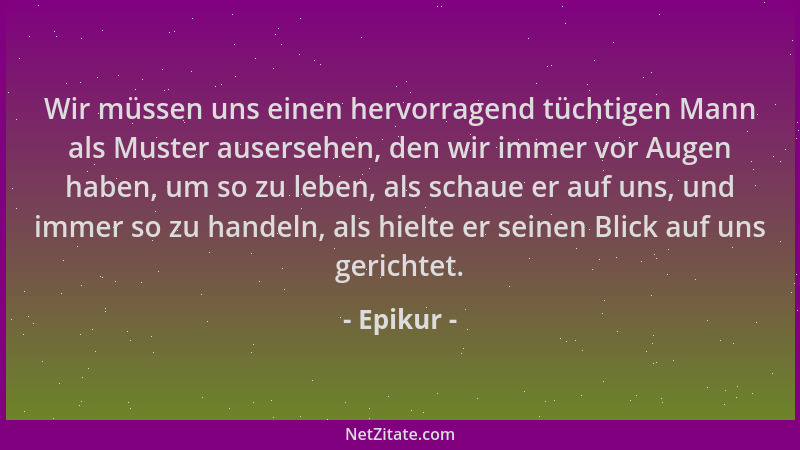 Epikur - Wir müssen uns einen hervorragend tüchtigen Mann als Muster ausersehen, den wir immer vor Augen haben, um so zu le...