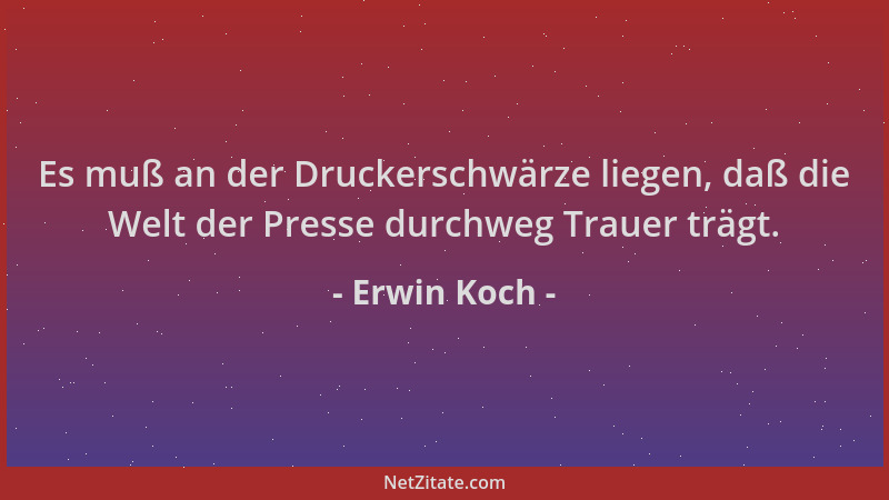 Erwin Koch - Es muß an der Druckerschwärze liegen, daß die Welt der Presse durchweg Trauer trägt....