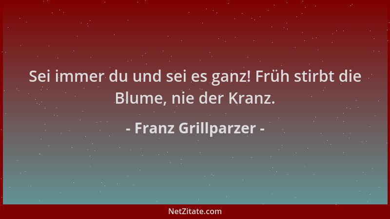 Franz Grillparzer - Sei immer du und sei es ganz! Früh stirbt die Blume, nie der Kranz....