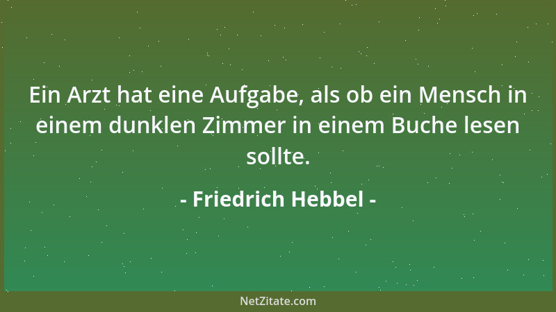 Friedrich Hebbel - Ein Arzt hat eine Aufgabe, als ob ein Mensch in einem dunklen Zimmer in einem Buche lesen sollte....