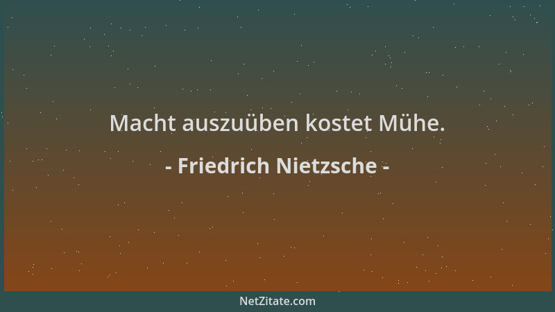Friedrich Nietzsche - Macht auszuüben kostet Mühe....
