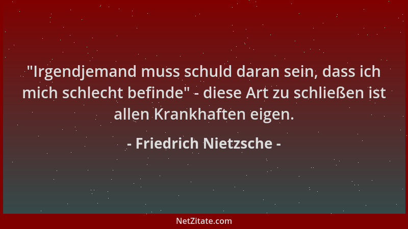 Friedrich Nietzsche -  "Irgendjemand muss schuld daran sein, dass ich mich schlecht befinde " - diese Art zu schließen ist al...