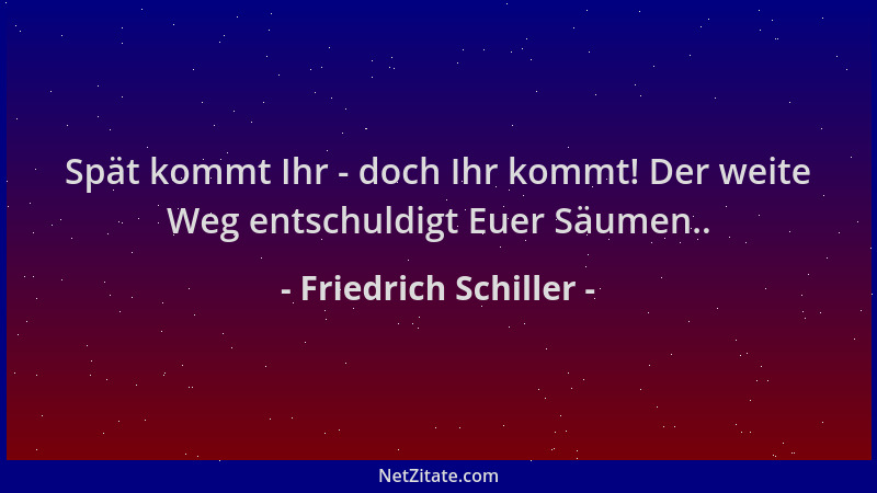 Friedrich Schiller - Spät kommt Ihr - doch Ihr kommt! Der weite Weg entschuldigt Euer Säumen.....