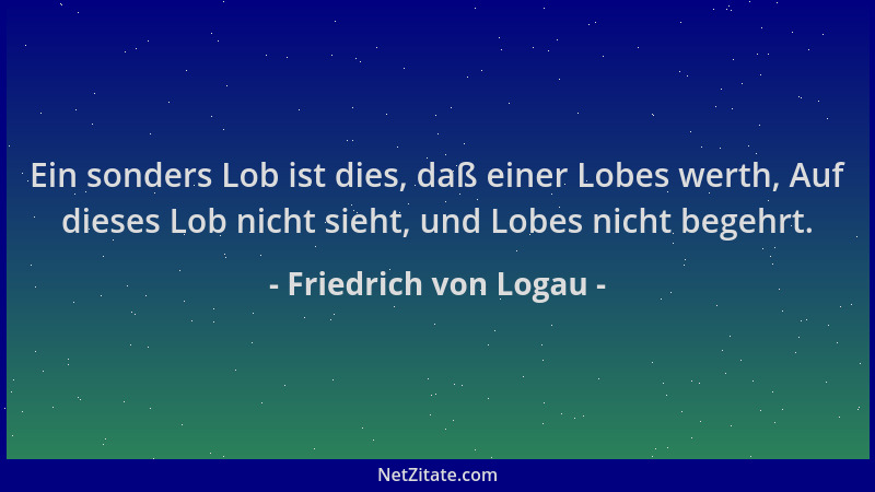 Friedrich von Logau - Ein sonders Lob ist dies, daß einer Lobes werth, Auf dieses Lob nicht sieht, und Lobes nicht begehrt....