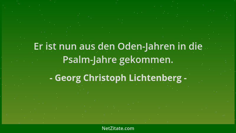 Georg Christoph Lichtenberg - Er ist nun aus den Oden-Jahren in die Psalm-Jahre gekommen....
