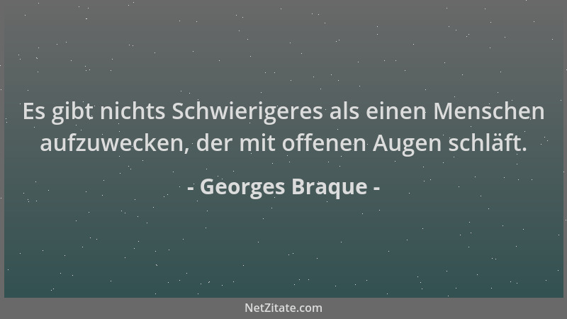 Georges Braque - Es gibt nichts Schwierigeres als einen Menschen aufzuwecken, der mit offenen Augen schläft....