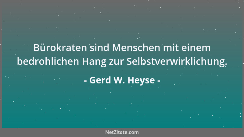 Gerd W. Heyse - Bürokraten sind Menschen mit einem bedrohlichen Hang zur Selbstverwirklichung....