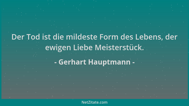 Gerhart Hauptmann - Der Tod ist die mildeste Form des Lebens, der ewigen Liebe Meisterstück....