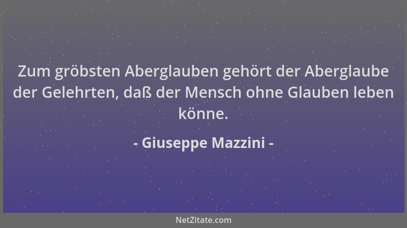 Giuseppe Mazzini - Zum gröbsten Aberglauben gehört der Aberglaube der Gelehrten, daß der Mensch ohne Glauben leben könne....