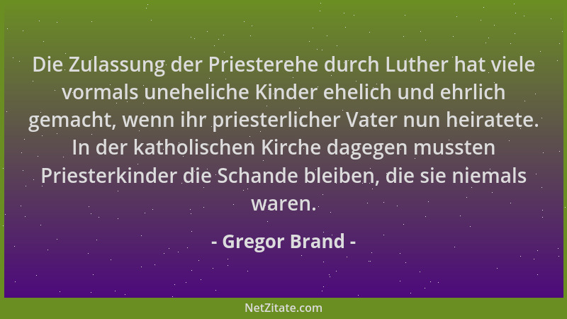 Gregor Brand - Die Zulassung der Priesterehe durch Luther hat viele vormals uneheliche Kinder ehelich und ehrlich gemacht,...