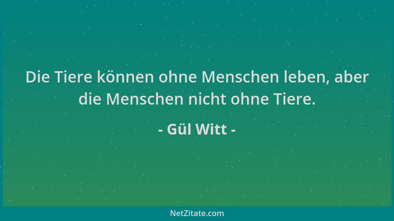 Gül Witt - Die Tiere können ohne Menschen leben, aber die Menschen nicht ohne Tiere....
