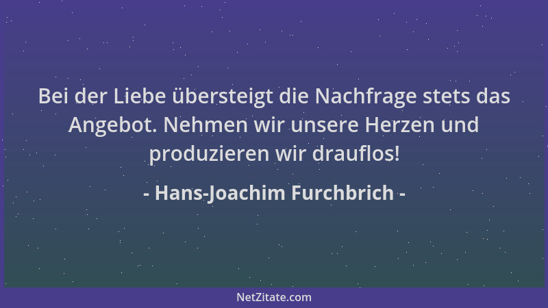 Hans-Joachim Furchbrich - Bei der Liebe übersteigt die Nachfrage stets das Angebot. Nehmen wir unsere Herzen und produziere...