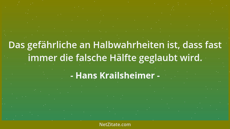 Hans Krailsheimer - Das gefährliche an Halbwahrheiten ist, dass fast immer die falsche Hälfte geglaubt wird....
