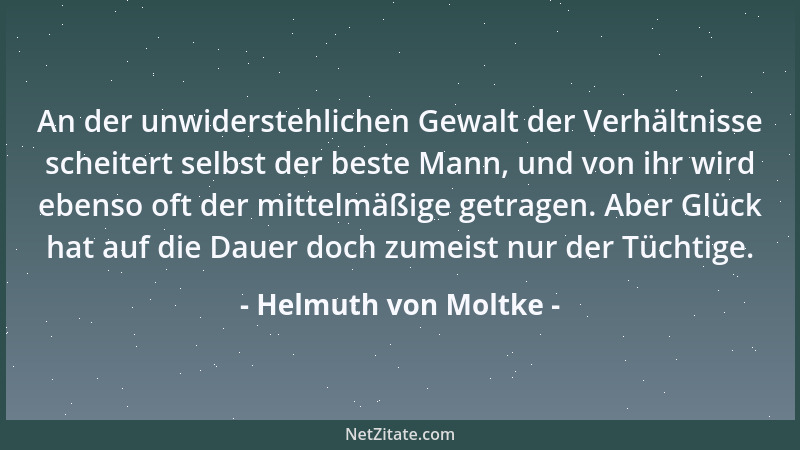 Helmuth von Moltke - An der unwiderstehlichen Gewalt der Verhältnisse scheitert selbst der beste Mann, und von ihr wird ebe...