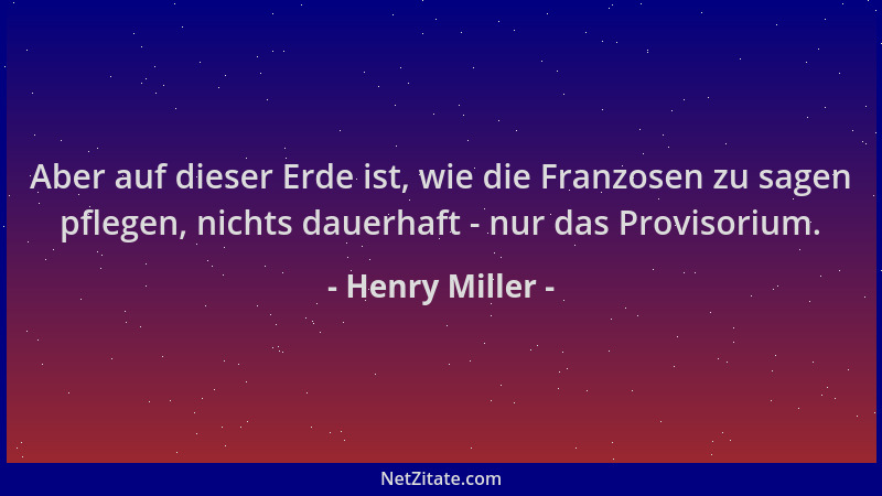 Henry Miller - Aber auf dieser Erde ist, wie die Franzosen zu sagen pflegen, nichts dauerhaft - nur das Provisorium....