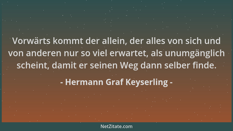 Hermann Graf Keyserling - Vorwärts kommt der allein, der alles von sich und von anderen nur so viel erwartet, als unumgängl...